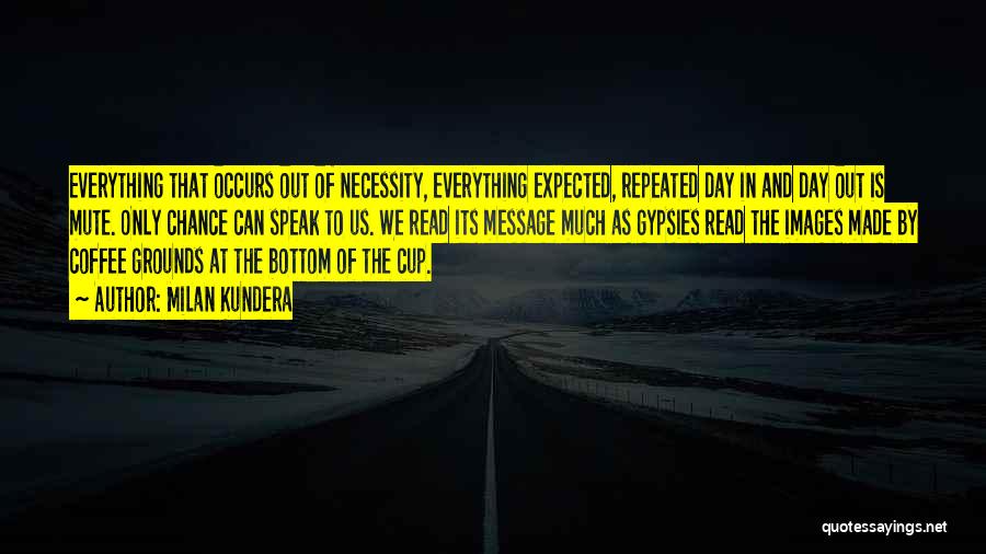 Milan Kundera Quotes: Everything That Occurs Out Of Necessity, Everything Expected, Repeated Day In And Day Out Is Mute. Only Chance Can Speak