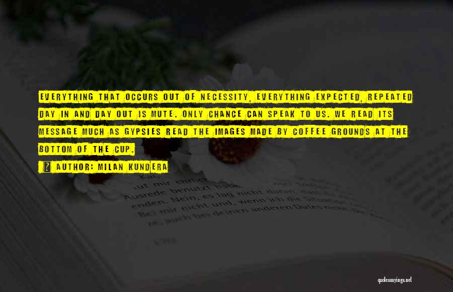 Milan Kundera Quotes: Everything That Occurs Out Of Necessity, Everything Expected, Repeated Day In And Day Out Is Mute. Only Chance Can Speak