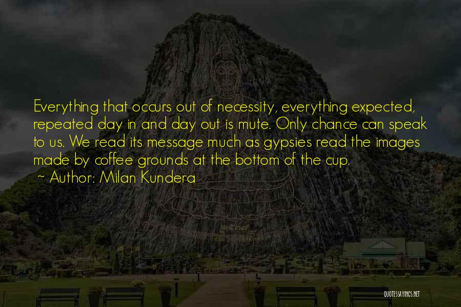 Milan Kundera Quotes: Everything That Occurs Out Of Necessity, Everything Expected, Repeated Day In And Day Out Is Mute. Only Chance Can Speak