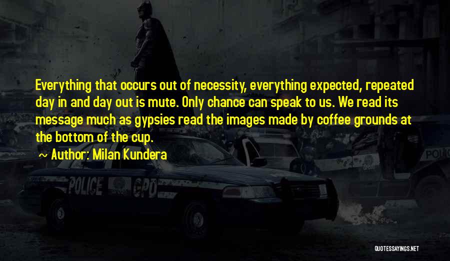 Milan Kundera Quotes: Everything That Occurs Out Of Necessity, Everything Expected, Repeated Day In And Day Out Is Mute. Only Chance Can Speak