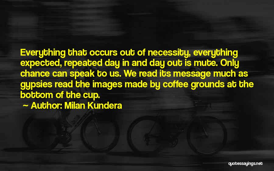 Milan Kundera Quotes: Everything That Occurs Out Of Necessity, Everything Expected, Repeated Day In And Day Out Is Mute. Only Chance Can Speak