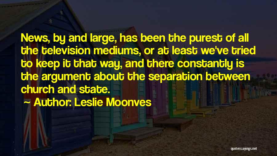 Leslie Moonves Quotes: News, By And Large, Has Been The Purest Of All The Television Mediums, Or At Least We've Tried To Keep