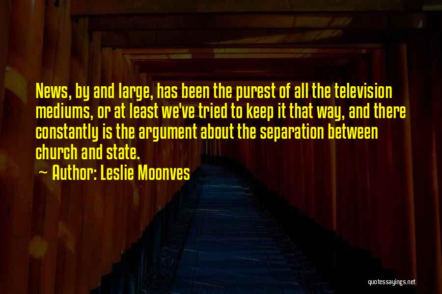 Leslie Moonves Quotes: News, By And Large, Has Been The Purest Of All The Television Mediums, Or At Least We've Tried To Keep