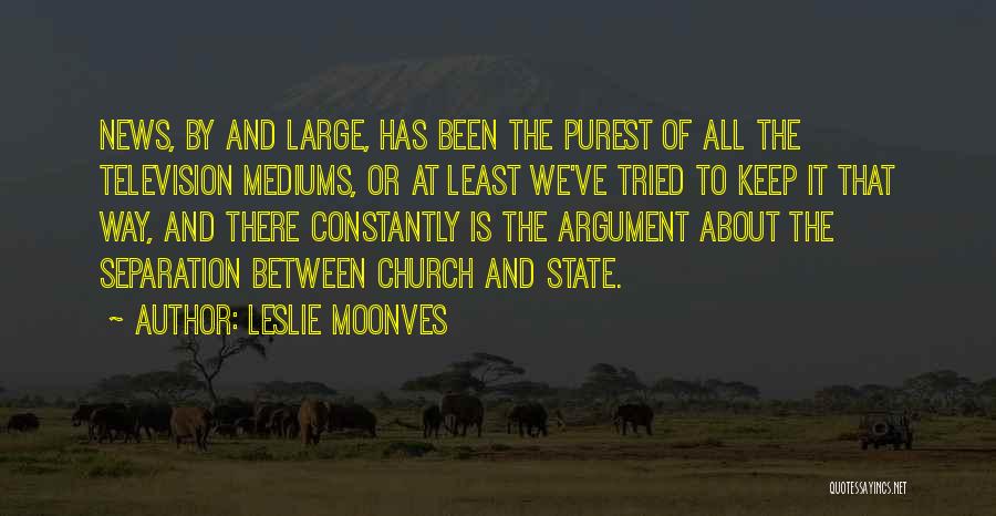Leslie Moonves Quotes: News, By And Large, Has Been The Purest Of All The Television Mediums, Or At Least We've Tried To Keep