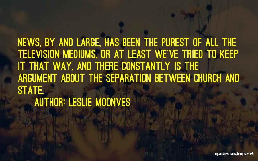 Leslie Moonves Quotes: News, By And Large, Has Been The Purest Of All The Television Mediums, Or At Least We've Tried To Keep