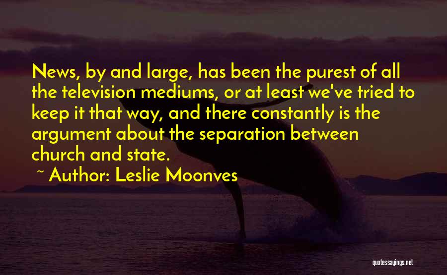 Leslie Moonves Quotes: News, By And Large, Has Been The Purest Of All The Television Mediums, Or At Least We've Tried To Keep