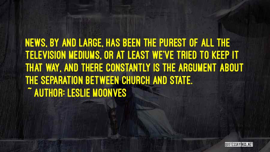 Leslie Moonves Quotes: News, By And Large, Has Been The Purest Of All The Television Mediums, Or At Least We've Tried To Keep