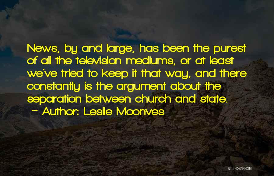 Leslie Moonves Quotes: News, By And Large, Has Been The Purest Of All The Television Mediums, Or At Least We've Tried To Keep