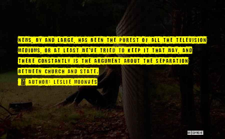 Leslie Moonves Quotes: News, By And Large, Has Been The Purest Of All The Television Mediums, Or At Least We've Tried To Keep