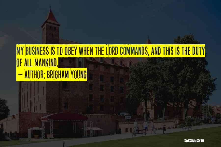 Brigham Young Quotes: My Business Is To Obey When The Lord Commands, And This Is The Duty Of All Mankind.