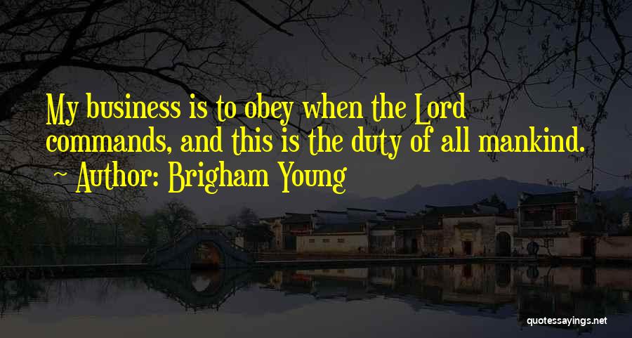 Brigham Young Quotes: My Business Is To Obey When The Lord Commands, And This Is The Duty Of All Mankind.