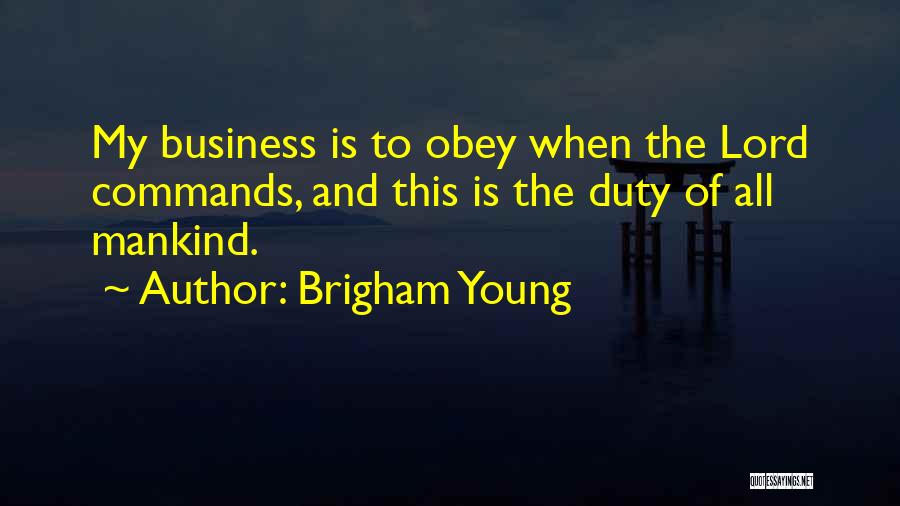 Brigham Young Quotes: My Business Is To Obey When The Lord Commands, And This Is The Duty Of All Mankind.