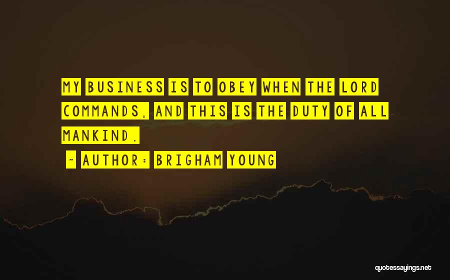 Brigham Young Quotes: My Business Is To Obey When The Lord Commands, And This Is The Duty Of All Mankind.