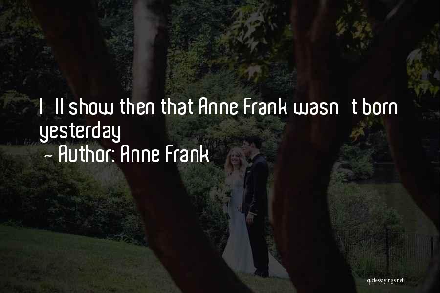 Anne Frank Quotes: I'll Show Then That Anne Frank Wasn't Born Yesterday