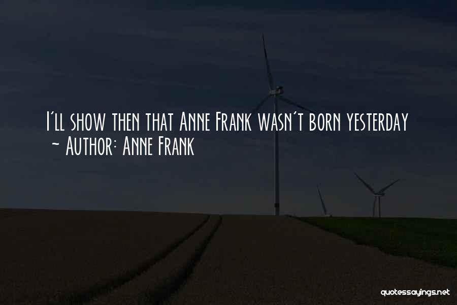 Anne Frank Quotes: I'll Show Then That Anne Frank Wasn't Born Yesterday