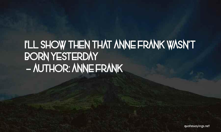 Anne Frank Quotes: I'll Show Then That Anne Frank Wasn't Born Yesterday