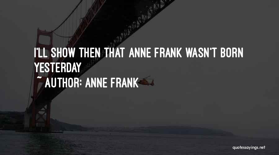 Anne Frank Quotes: I'll Show Then That Anne Frank Wasn't Born Yesterday