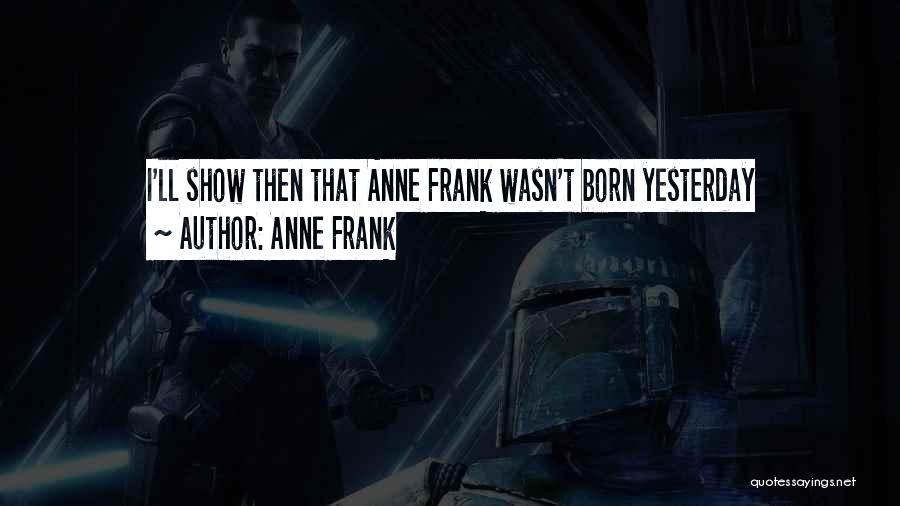 Anne Frank Quotes: I'll Show Then That Anne Frank Wasn't Born Yesterday