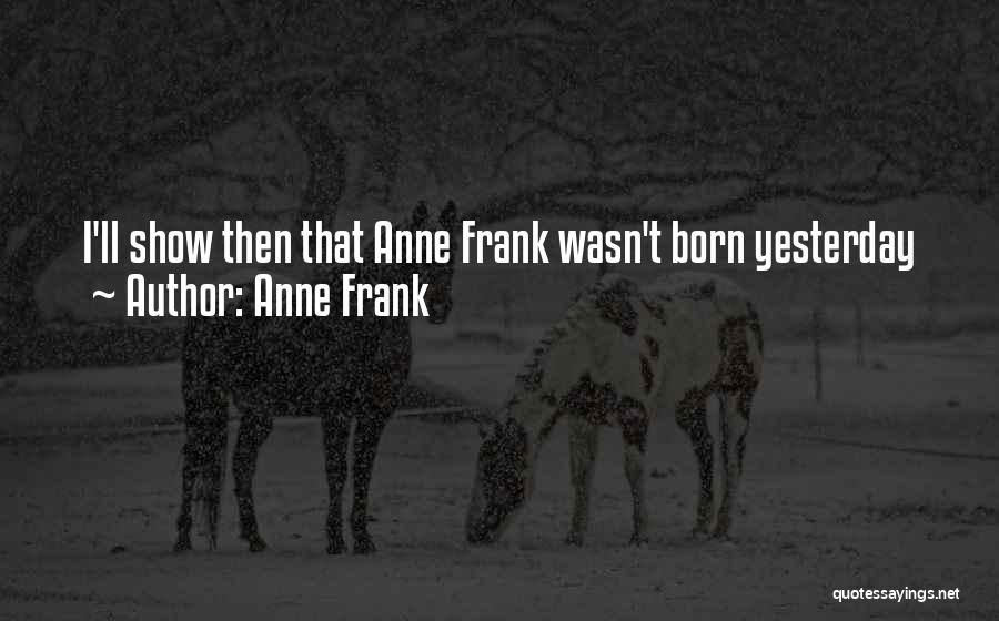Anne Frank Quotes: I'll Show Then That Anne Frank Wasn't Born Yesterday