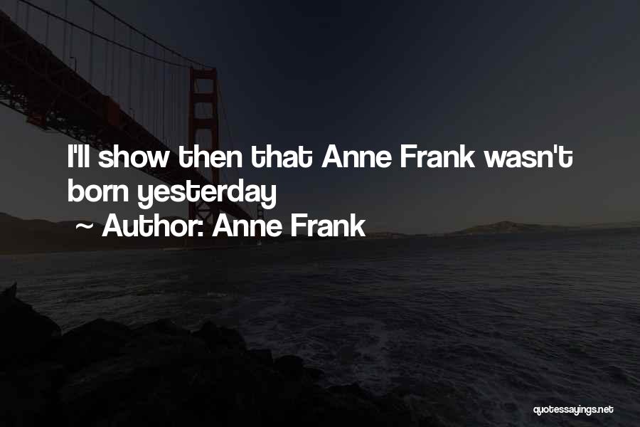 Anne Frank Quotes: I'll Show Then That Anne Frank Wasn't Born Yesterday