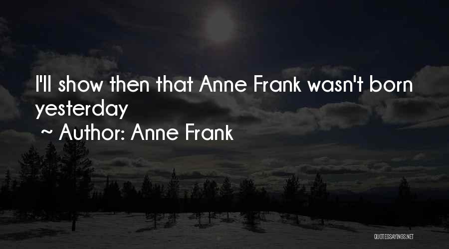 Anne Frank Quotes: I'll Show Then That Anne Frank Wasn't Born Yesterday