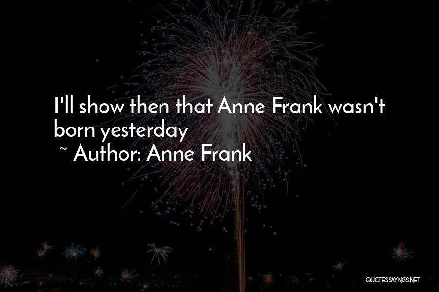 Anne Frank Quotes: I'll Show Then That Anne Frank Wasn't Born Yesterday