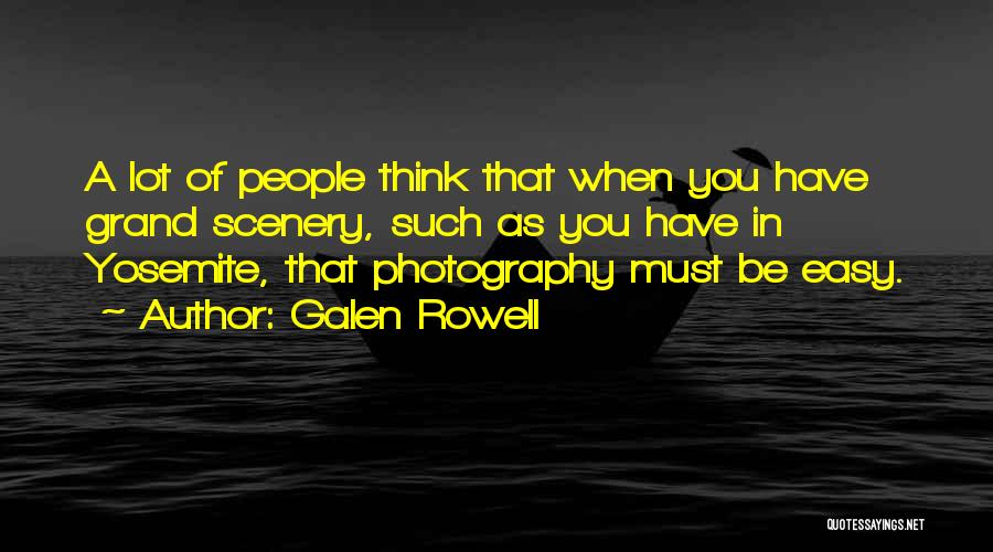 Galen Rowell Quotes: A Lot Of People Think That When You Have Grand Scenery, Such As You Have In Yosemite, That Photography Must