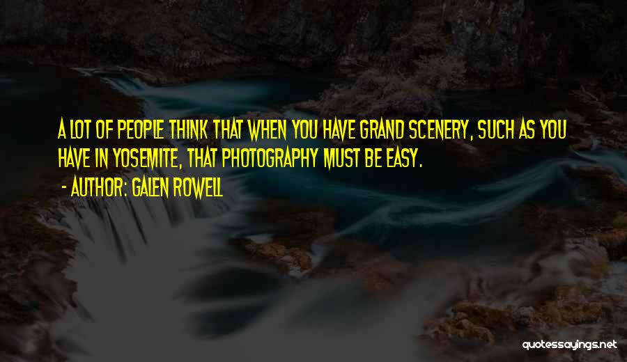 Galen Rowell Quotes: A Lot Of People Think That When You Have Grand Scenery, Such As You Have In Yosemite, That Photography Must