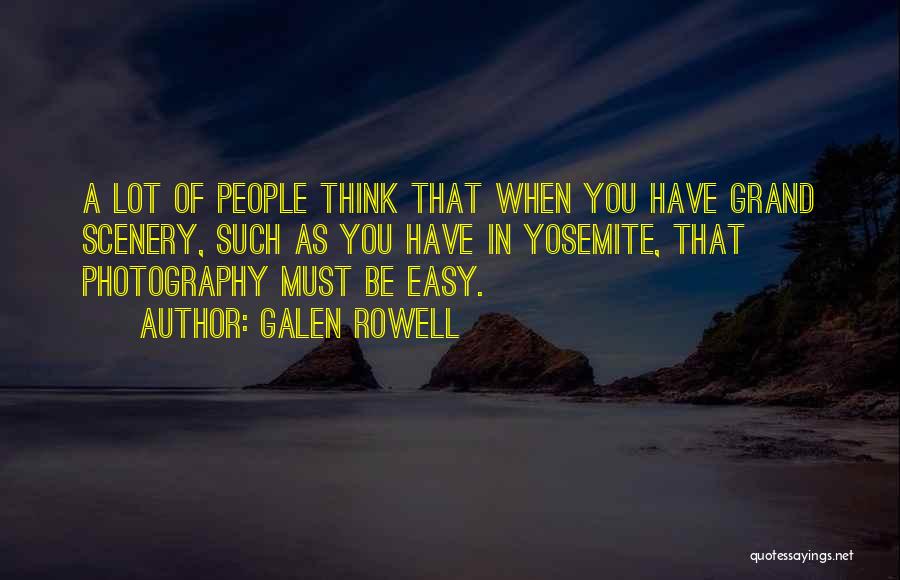 Galen Rowell Quotes: A Lot Of People Think That When You Have Grand Scenery, Such As You Have In Yosemite, That Photography Must