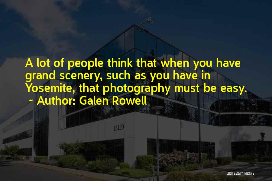 Galen Rowell Quotes: A Lot Of People Think That When You Have Grand Scenery, Such As You Have In Yosemite, That Photography Must