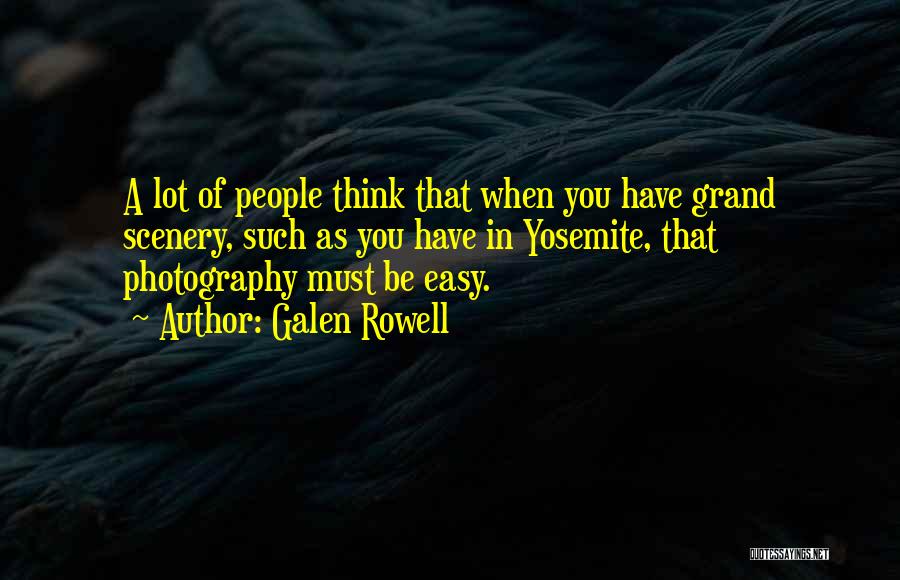 Galen Rowell Quotes: A Lot Of People Think That When You Have Grand Scenery, Such As You Have In Yosemite, That Photography Must