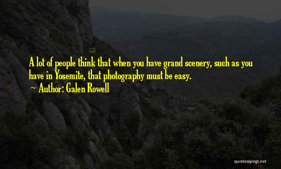 Galen Rowell Quotes: A Lot Of People Think That When You Have Grand Scenery, Such As You Have In Yosemite, That Photography Must