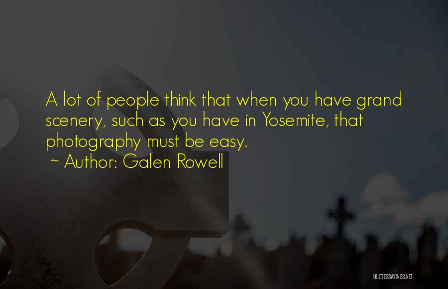 Galen Rowell Quotes: A Lot Of People Think That When You Have Grand Scenery, Such As You Have In Yosemite, That Photography Must