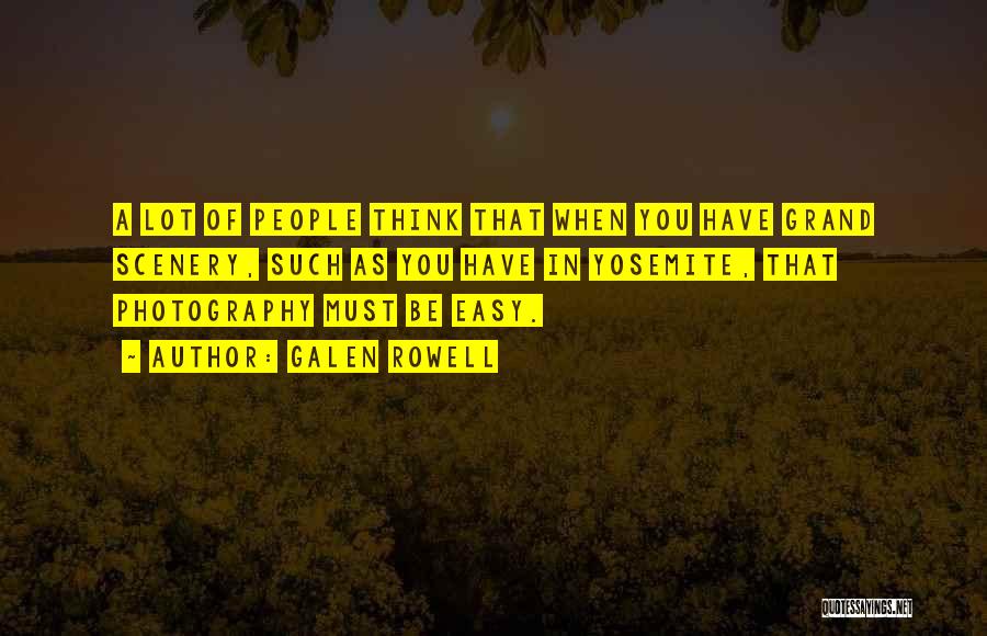 Galen Rowell Quotes: A Lot Of People Think That When You Have Grand Scenery, Such As You Have In Yosemite, That Photography Must