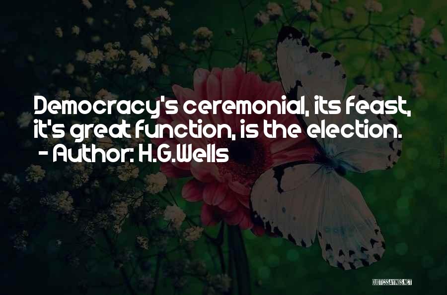 H.G.Wells Quotes: Democracy's Ceremonial, Its Feast, It's Great Function, Is The Election.