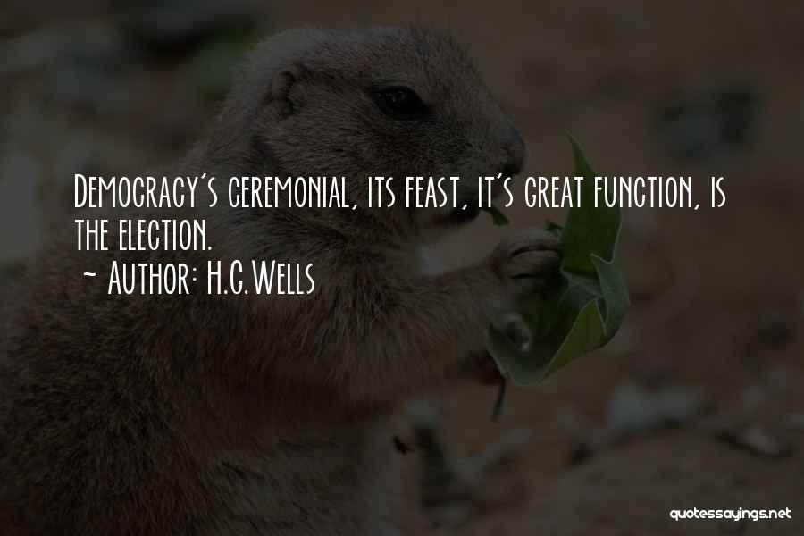 H.G.Wells Quotes: Democracy's Ceremonial, Its Feast, It's Great Function, Is The Election.