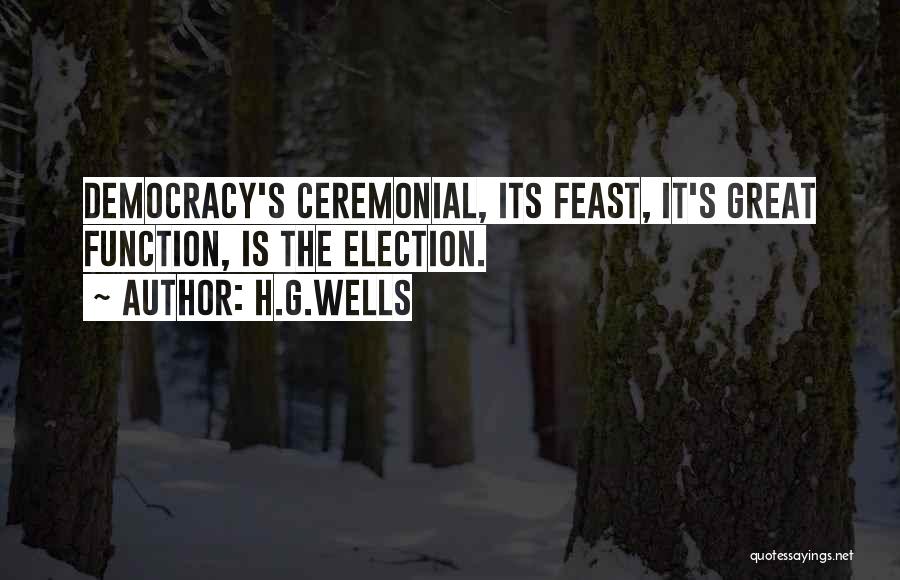 H.G.Wells Quotes: Democracy's Ceremonial, Its Feast, It's Great Function, Is The Election.