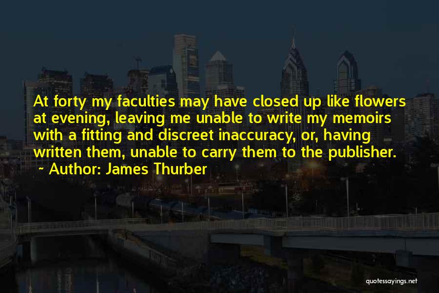 James Thurber Quotes: At Forty My Faculties May Have Closed Up Like Flowers At Evening, Leaving Me Unable To Write My Memoirs With