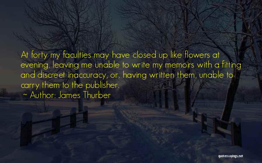 James Thurber Quotes: At Forty My Faculties May Have Closed Up Like Flowers At Evening, Leaving Me Unable To Write My Memoirs With