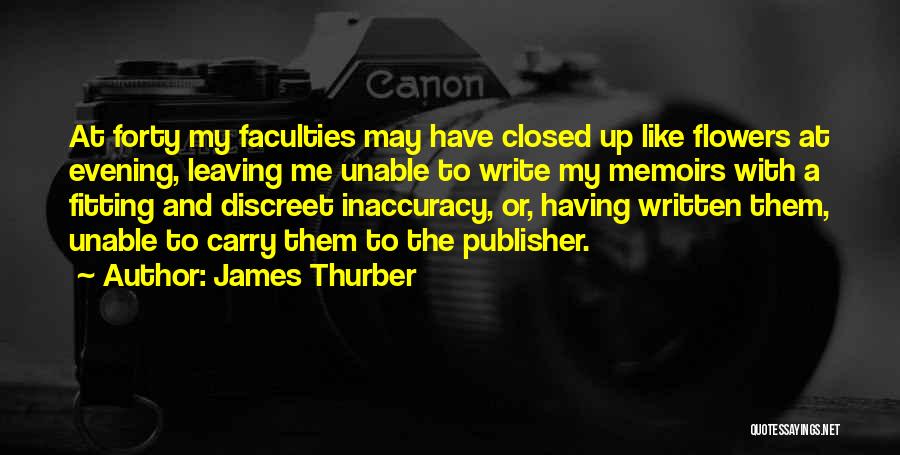 James Thurber Quotes: At Forty My Faculties May Have Closed Up Like Flowers At Evening, Leaving Me Unable To Write My Memoirs With