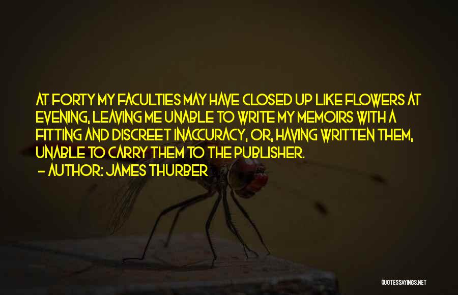 James Thurber Quotes: At Forty My Faculties May Have Closed Up Like Flowers At Evening, Leaving Me Unable To Write My Memoirs With