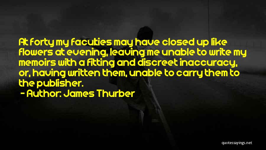 James Thurber Quotes: At Forty My Faculties May Have Closed Up Like Flowers At Evening, Leaving Me Unable To Write My Memoirs With