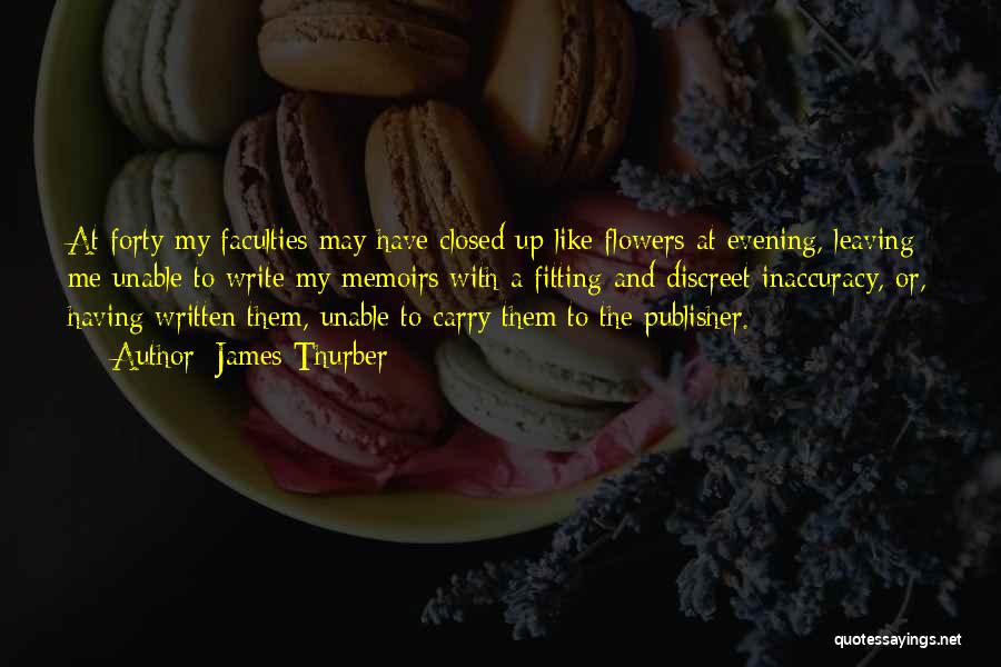 James Thurber Quotes: At Forty My Faculties May Have Closed Up Like Flowers At Evening, Leaving Me Unable To Write My Memoirs With