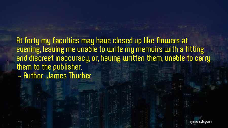 James Thurber Quotes: At Forty My Faculties May Have Closed Up Like Flowers At Evening, Leaving Me Unable To Write My Memoirs With