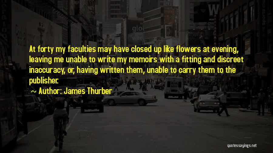 James Thurber Quotes: At Forty My Faculties May Have Closed Up Like Flowers At Evening, Leaving Me Unable To Write My Memoirs With
