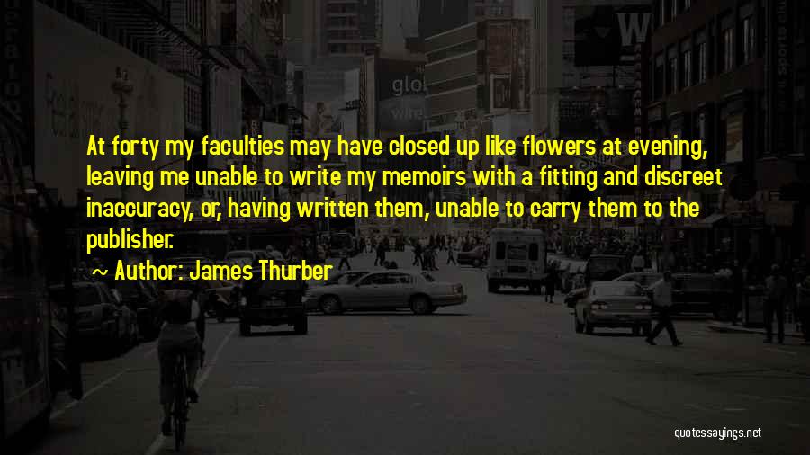 James Thurber Quotes: At Forty My Faculties May Have Closed Up Like Flowers At Evening, Leaving Me Unable To Write My Memoirs With