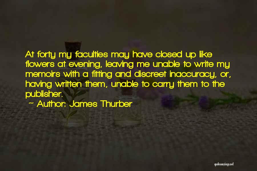 James Thurber Quotes: At Forty My Faculties May Have Closed Up Like Flowers At Evening, Leaving Me Unable To Write My Memoirs With