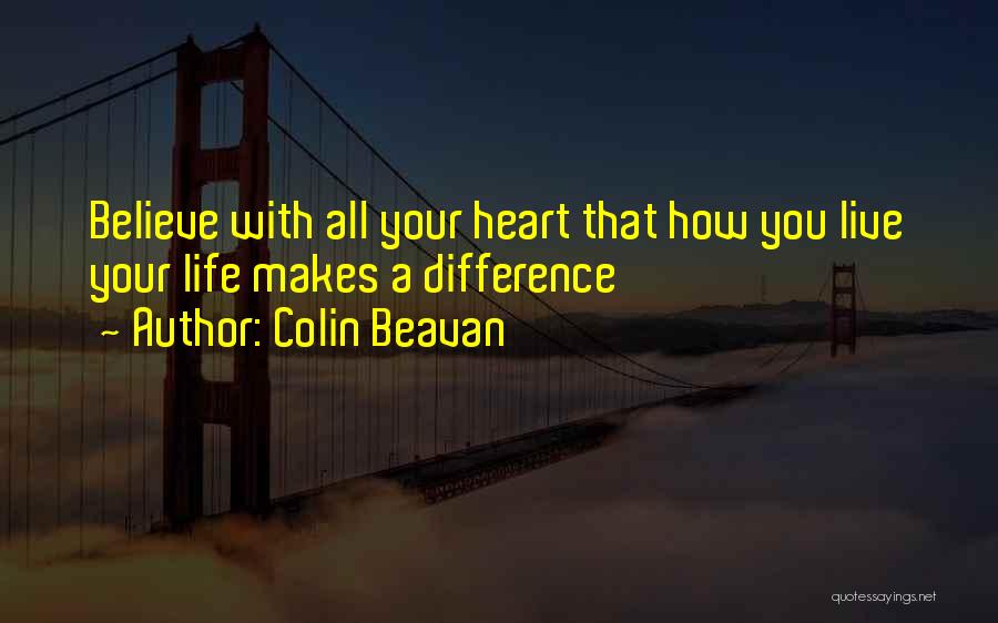 Colin Beavan Quotes: Believe With All Your Heart That How You Live Your Life Makes A Difference