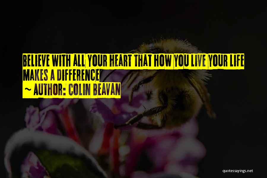 Colin Beavan Quotes: Believe With All Your Heart That How You Live Your Life Makes A Difference