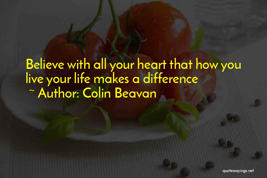 Colin Beavan Quotes: Believe With All Your Heart That How You Live Your Life Makes A Difference